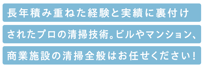 長年積み重ねた経験と実績に裏付けされたプロの清掃技術ビルやマンション、商業施設などの清掃全般はお任せください